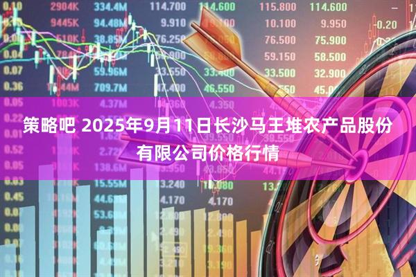 策略吧 2025年9月11日长沙马王堆农产品股份有限公司价格行情