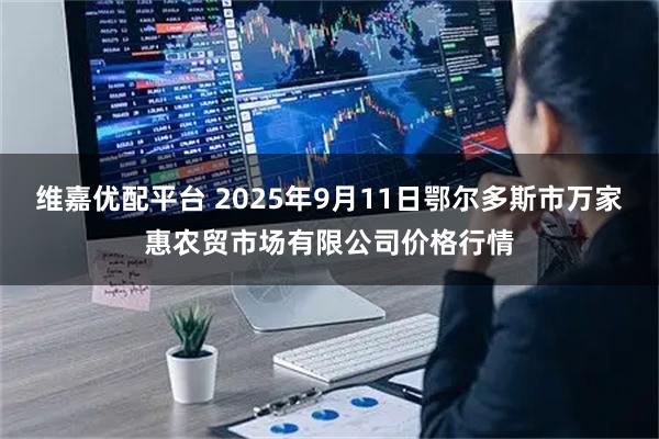 维嘉优配平台 2025年9月11日鄂尔多斯市万家惠农贸市场有限公司价格行情