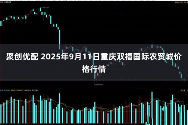聚创优配 2025年9月11日重庆双福国际农贸城价格行情