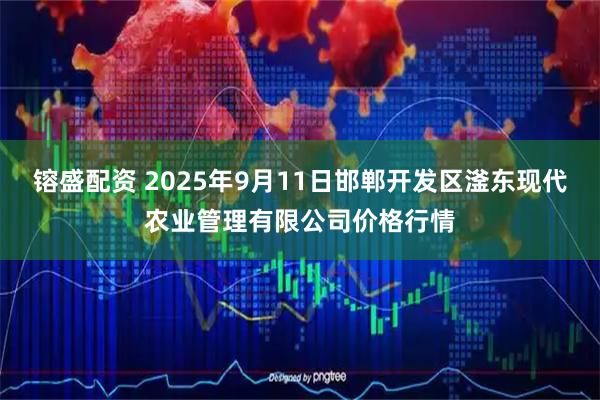 镕盛配资 2025年9月11日邯郸开发区滏东现代农业管理有限公司价格行情
