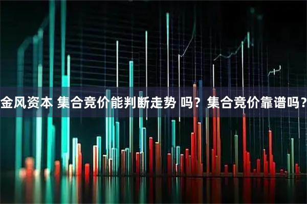 金风资本 集合竞价能判断走势 吗？集合竞价靠谱吗？