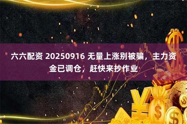 六六配资 20250916 无量上涨别被骗，主力资金已调仓，赶快来抄作业