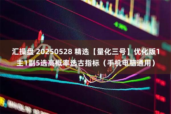 汇操盘 20250528 精选【量化三号】优化版1主1副5选高概率选古指标（手机电脑通用）