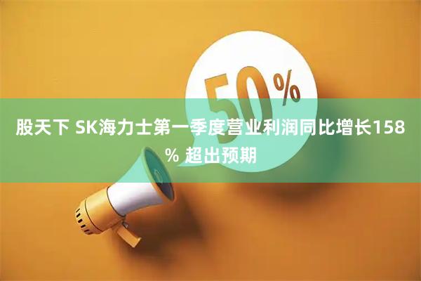 股天下 SK海力士第一季度营业利润同比增长158% 超出预期