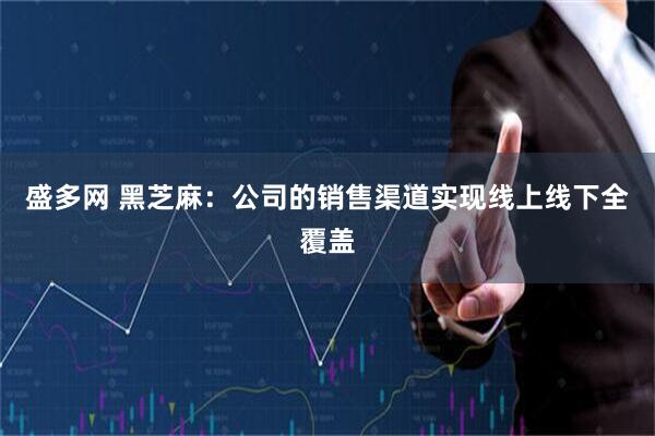 盛多网 黑芝麻：公司的销售渠道实现线上线下全覆盖