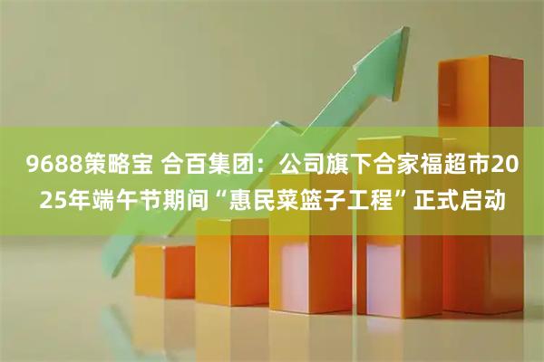 9688策略宝 合百集团：公司旗下合家福超市2025年端午节期间“惠民菜篮子工程”正式启动