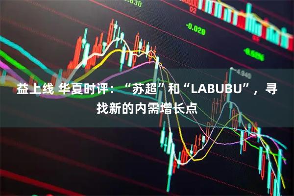 益上线 华夏时评：“苏超”和“LABUBU”，寻找新的内需增长点