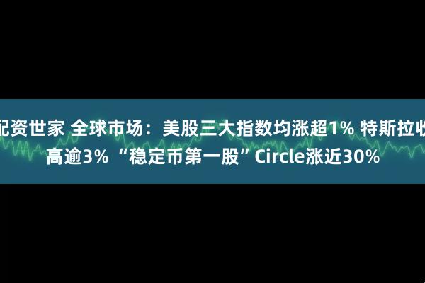 配资世家 全球市场：美股三大指数均涨超1% 特斯拉收高逾3% “稳定币第一股”Circle涨近30%
