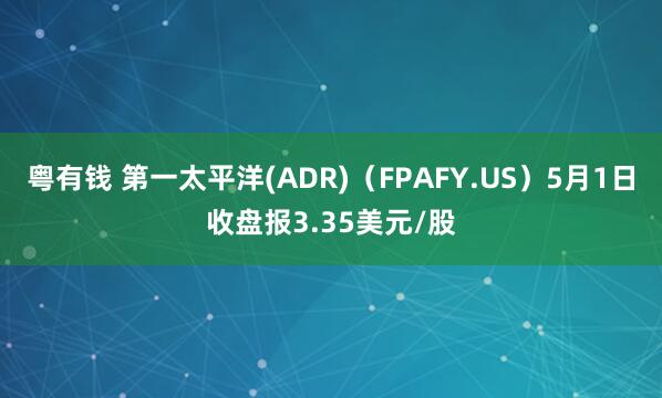 粤有钱 第一太平洋(ADR)（FPAFY.US）5月1日收盘报3.35美元/股