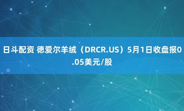 日斗配资 徳爱尔羊绒（DRCR.US）5月1日收盘报0.05美元/股