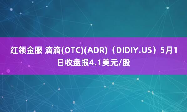 红领金服 滴滴(OTC)(ADR)（DIDIY.US）5月1日收盘报4.1美元/股