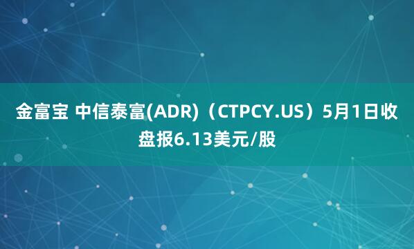 金富宝 中信泰富(ADR)（CTPCY.US）5月1日收盘报6.13美元/股