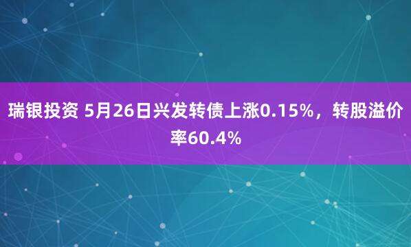 瑞银投资 5月26日兴发转债上涨0.15%，转股溢价率60.4%
