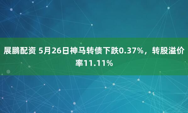 展鵬配资 5月26日神马转债下跌0.37%，转股溢价率11.11%