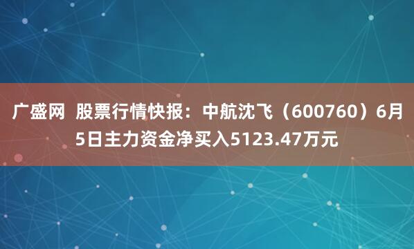 广盛网  股票行情快报：中航沈飞（600760）6月5日主力资金净买入5123.47万元