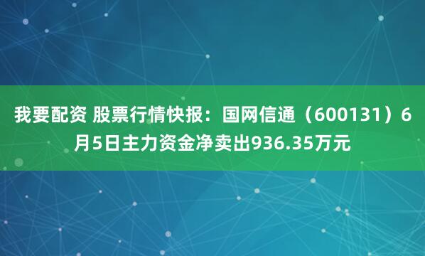 我要配资 股票行情快报：国网信通（600131）6月5日主力资金净卖出936.35万元
