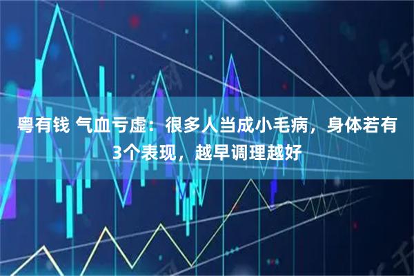 粤有钱 气血亏虚：很多人当成小毛病，身体若有3个表现，越早调理越好