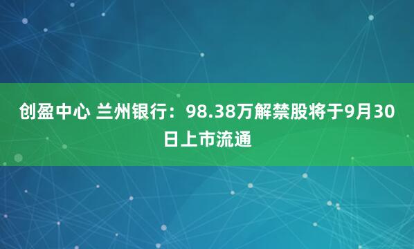 创盈中心 兰州银行：98.38万解禁股将于9月30日上市流通
