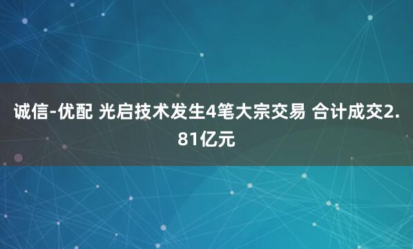 诚信-优配 光启技术发生4笔大宗交易 合计成交2.81亿元