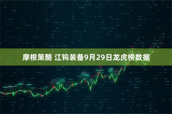 摩根策酪 江钨装备9月29日龙虎榜数据