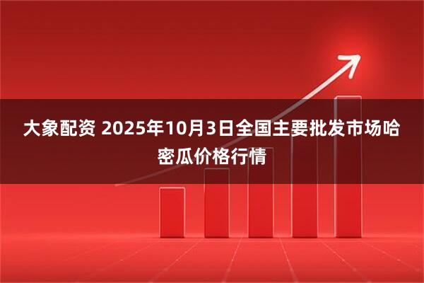 大象配资 2025年10月3日全国主要批发市场哈密瓜价格行情