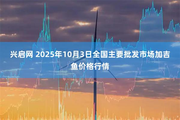 兴启网 2025年10月3日全国主要批发市场加吉鱼价格行情