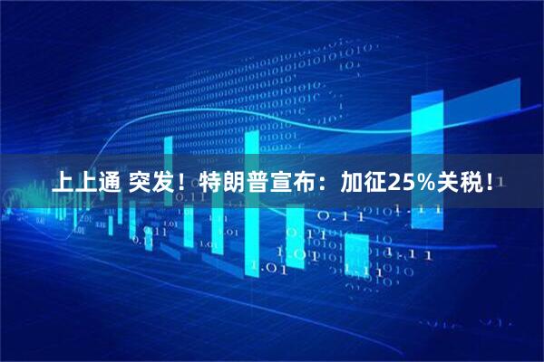 上上通 突发！特朗普宣布：加征25%关税！