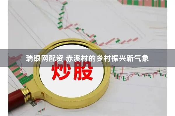 瑞银网配资 赤溪村的乡村振兴新气象