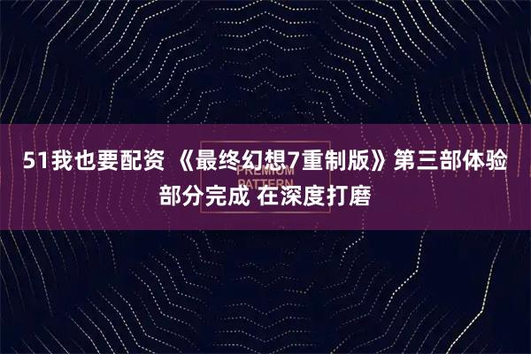 51我也要配资 《最终幻想7重制版》第三部体验部分完成 在深度打磨