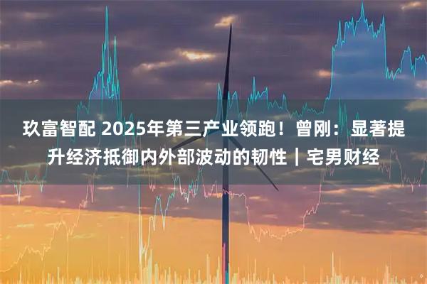 玖富智配 2025年第三产业领跑！曾刚：显著提升经济抵御内外部波动的韧性｜宅男财经