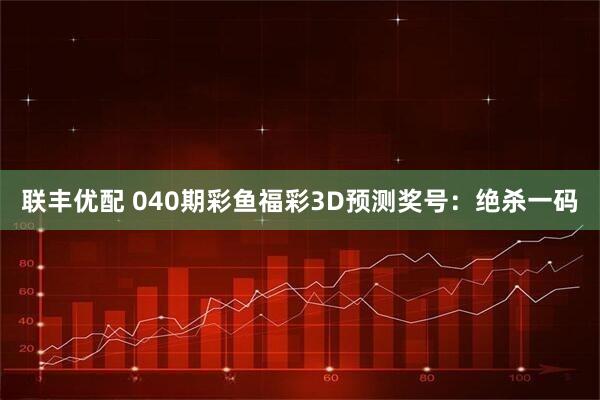 联丰优配 040期彩鱼福彩3D预测奖号：绝杀一码