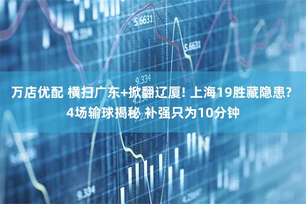 万店优配 横扫广东+掀翻辽厦! 上海19胜藏隐患? 4场输球揭秘 补强只为10分钟