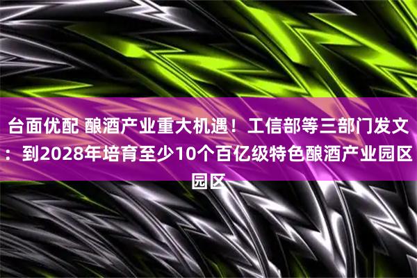 台面优配 酿酒产业重大机遇！工信部等三部门发文：到2028年培育至少10个百亿级特色酿酒产业园区