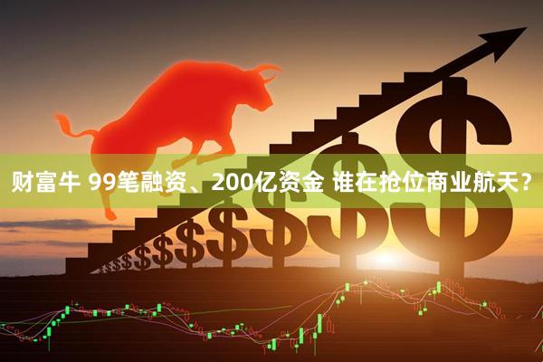 财富牛 99笔融资、200亿资金 谁在抢位商业航天？