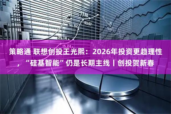 策略通 联想创投王光熙：2026年投资更趋理性，“硅基智能”仍是长期主线丨创投贺新春