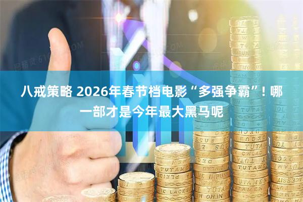 八戒策略 2026年春节档电影“多强争霸”! 哪一部才是今年最大黑马呢