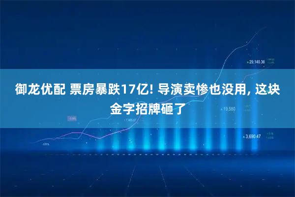 御龙优配 票房暴跌17亿! 导演卖惨也没用, 这块金字招牌砸了