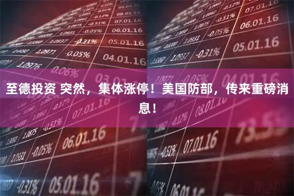 至德投资 突然，集体涨停！美国防部，传来重磅消息！