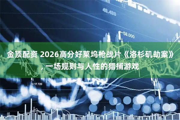 金顶配资 2026高分好莱坞枪战片《洛杉矶劫案》, 一场规则与人性的猎捕游戏