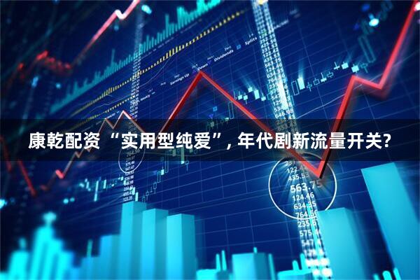 康乾配资 “实用型纯爱”, 年代剧新流量开关?