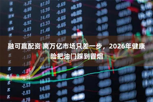 融可赢配资 离万亿市场只差一步，2026年健康险把油门踩到冒烟