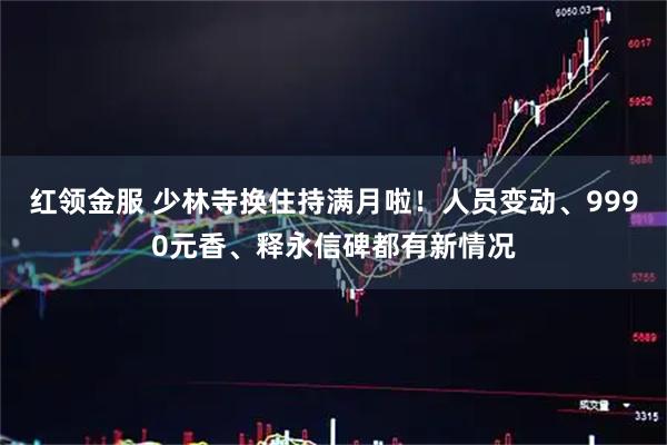 红领金服 少林寺换住持满月啦！人员变动、9990元香、释永信碑都有新情况