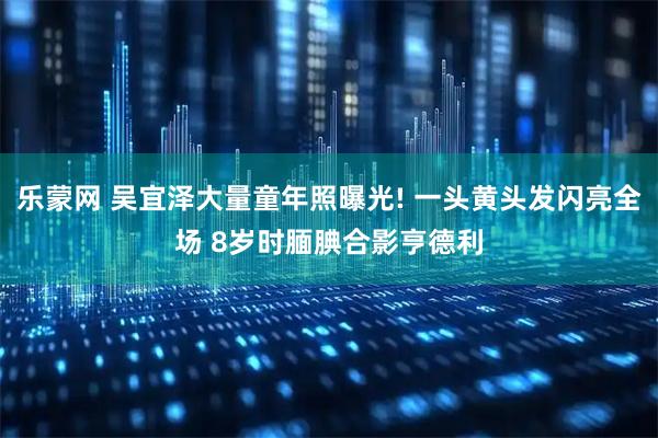 乐蒙网 吴宜泽大量童年照曝光! 一头黄头发闪亮全场 8岁时腼腆合影亨德利