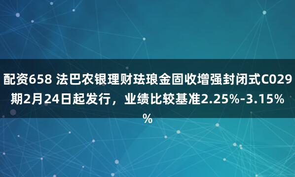 配资658 法巴农银理财珐琅金固收增强封闭式C029期2月24日起发行，业绩比较基准2.25%-3.15%